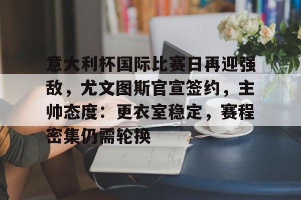 db电竞官网登录-意大利杯国际比赛日再迎强敌，尤文图斯官宣签约，主帅态度：更衣室稳定，赛程密集仍需轮换