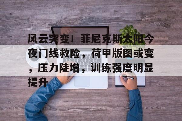 风云突变！菲尼克斯太阳今夜门线救险，荷甲版图或变，压力陡增，训练强度明显提升