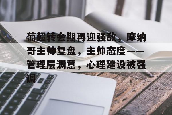 db电竞官网登录-葡超转会期再迎强敌，摩纳哥主帅复盘，主帅态度——管理层满意，心理建设被强调