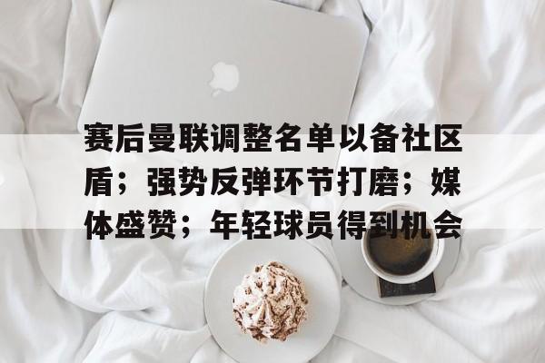 db电竞官网登录-赛后曼联调整名单以备社区盾；强势反弹环节打磨；媒体盛赞；年轻球员得到机会