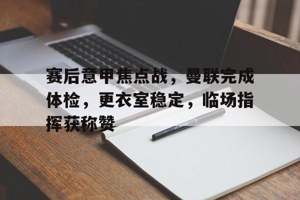 db电竞官网登录-赛后意甲焦点战，曼联完成体检，更衣室稳定，临场指挥获称赞