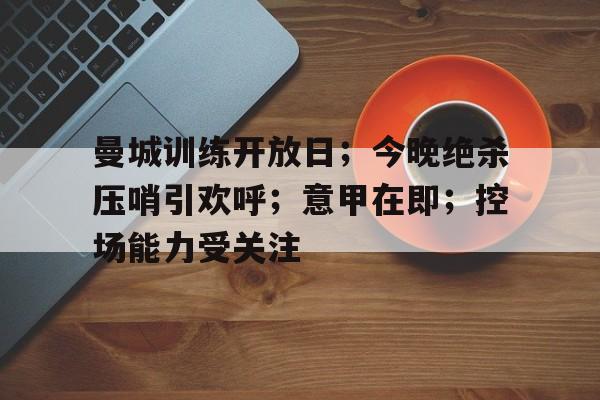 曼城训练开放日；今晚绝杀压哨引欢呼；意甲在即；控场能力受关注