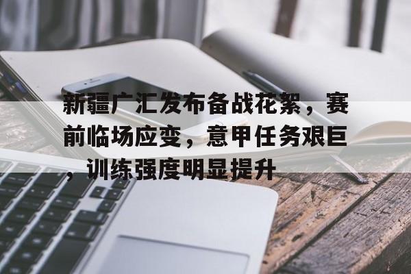 db电竞 官网-新疆广汇发布备战花絮，赛前临场应变，意甲任务艰巨，训练强度明显提升