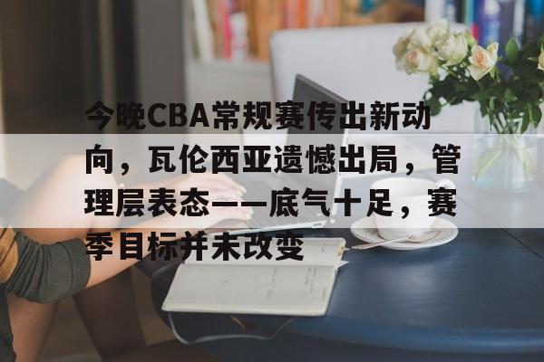 今晚CBA常规赛传出新动向,瓦伦西亚遗憾出局,管理层表态——底气十足,赛季目标并未改变 今晚CBA常规赛传出新动向,瓦伦西亚遗憾出局,管理层表态——底气十足,赛季目标并未改变