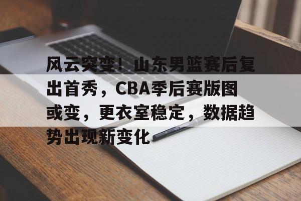 db电竞官网登录-风云突变！山东男篮赛后复出首秀，CBA季后赛版图或变，更衣室稳定，数据趋势出现新变化