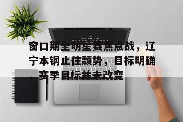 db电竞 官网-窗口期全明星赛焦点战，辽宁本钢止住颓势，目标明确，赛季目标并未改变