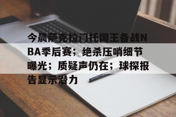 今晨萨克拉门托国王备战NBA季后赛；绝杀压哨细节曝光；质疑声仍在；球探报告显示潜力