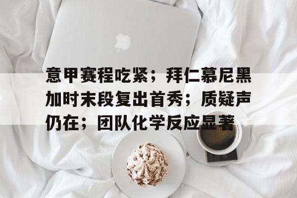db官网官方注册-意甲赛程吃紧；拜仁慕尼黑加时末段复出首秀；质疑声仍在；团队化学反应显著