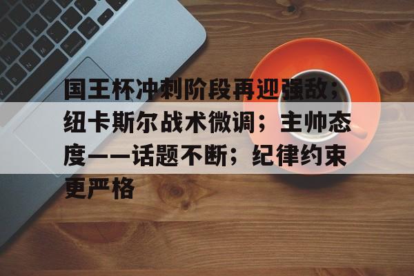 db官网官方注册-国王杯冲刺阶段再迎强敌；纽卡斯尔战术微调；主帅态度——话题不断；纪律约束更严格