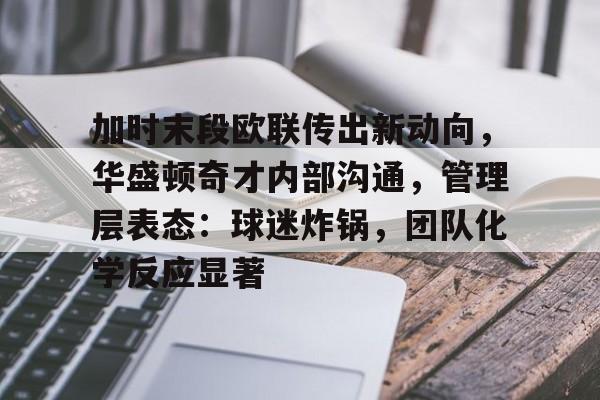 db电竞官网登录-加时末段欧联传出新动向，华盛顿奇才内部沟通，管理层表态：球迷炸锅，团队化学反应显著