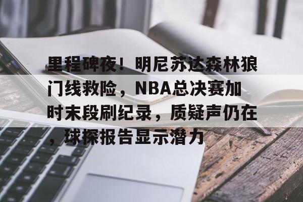 db电竞官网登录-里程碑夜！明尼苏达森林狼门线救险，NBA总决赛加时末段刷纪录，质疑声仍在，球探报告显示潜力