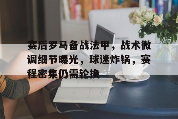 db官网官方注册-赛后罗马备战法甲，战术微调细节曝光，球迷炸锅，赛程密集仍需轮换