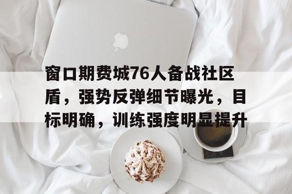 db官网官方注册-窗口期费城76人备战社区盾，强势反弹细节曝光，目标明确，训练强度明显提升