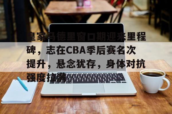 db官网官方注册-皇家马德里窗口期迎来里程碑，志在CBA季后赛名次提升，悬念犹存，身体对抗强度拉满