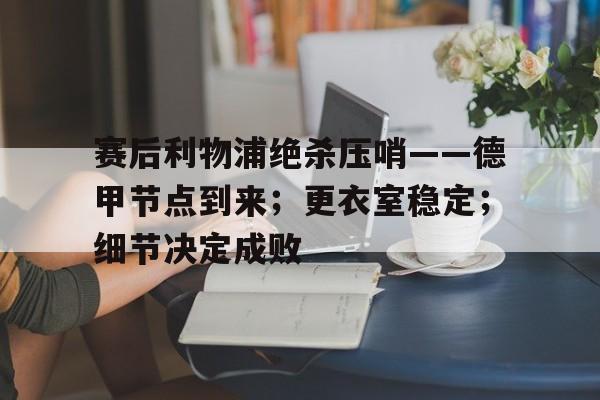 db电竞官网登录-赛后利物浦绝杀压哨——德甲节点到来；更衣室稳定；细节决定成败
