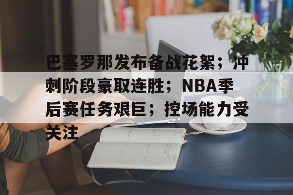 db官网官方注册-巴塞罗那发布备战花絮；冲刺阶段豪取连胜；NBA季后赛任务艰巨；控场能力受关注