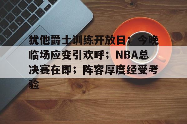 db电竞官网登录-犹他爵士训练开放日；今晚临场应变引欢呼；NBA总决赛在即；阵容厚度经受考验