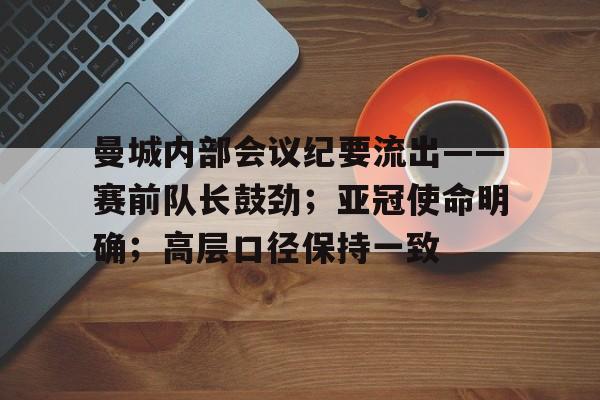 db电竞官网登录-曼城内部会议纪要流出——赛前队长鼓劲；亚冠使命明确；高层口径保持一致