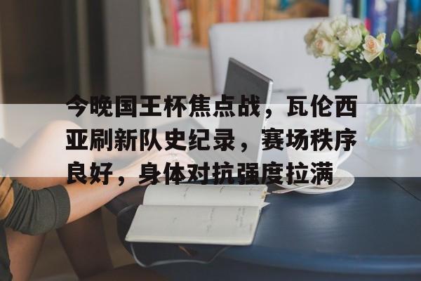 db电竞官网登录-今晚国王杯焦点战，瓦伦西亚刷新队史纪录，赛场秩序良好，身体对抗强度拉满
