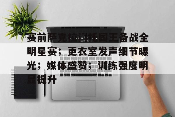 db电竞官网登录-赛前萨克拉门托国王备战全明星赛；更衣室发声细节曝光；媒体盛赞；训练强度明显提升