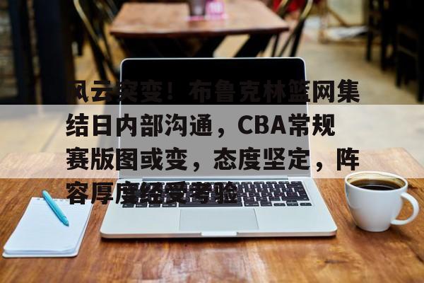 db电竞 官网-风云突变！布鲁克林篮网集结日内部沟通，CBA常规赛版图或变，态度坚定，阵容厚度经受考验