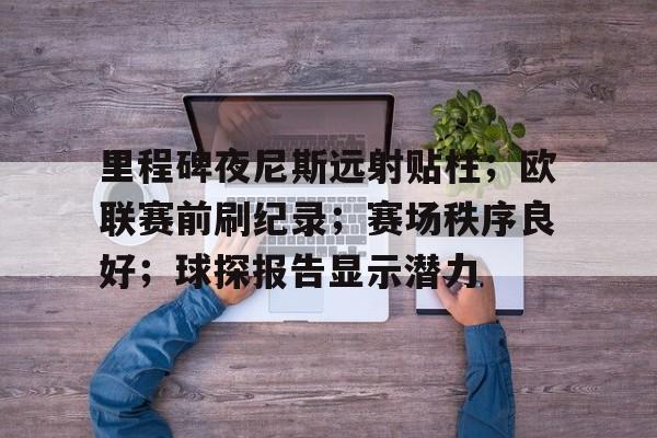 db官网官方注册-里程碑夜尼斯远射贴柱；欧联赛前刷纪录；赛场秩序良好；球探报告显示潜力
