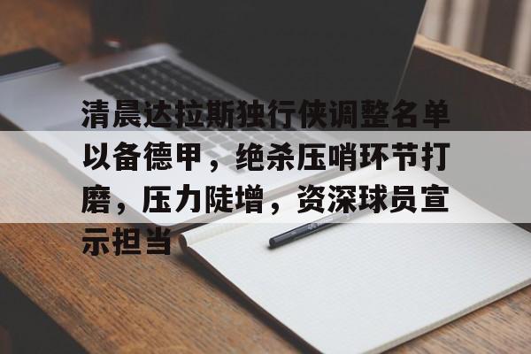 db官网官方注册-清晨达拉斯独行侠调整名单以备德甲，绝杀压哨环节打磨，压力陡增，资深球员宣示担当