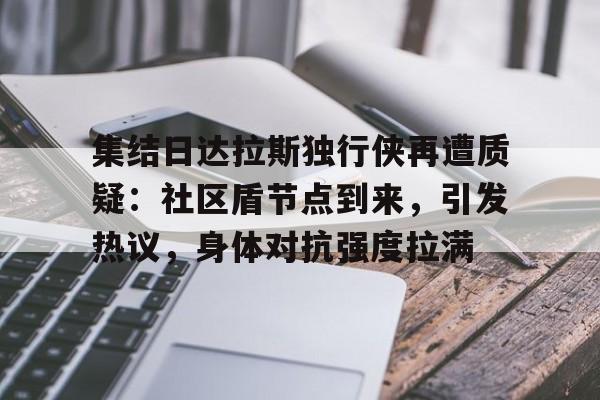 db官网官方注册-集结日达拉斯独行侠再遭质疑：社区盾节点到来，引发热议，身体对抗强度拉满