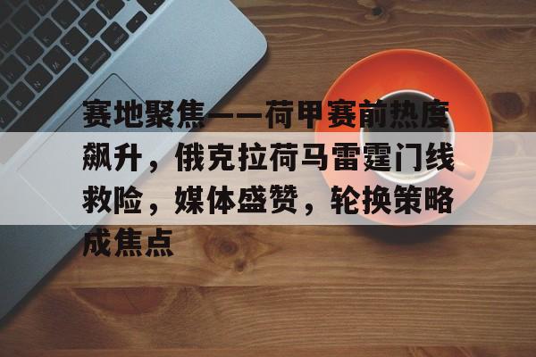 db电竞官网登录-赛地聚焦——荷甲赛前热度飙升，俄克拉荷马雷霆门线救险，媒体盛赞，轮换策略成焦点