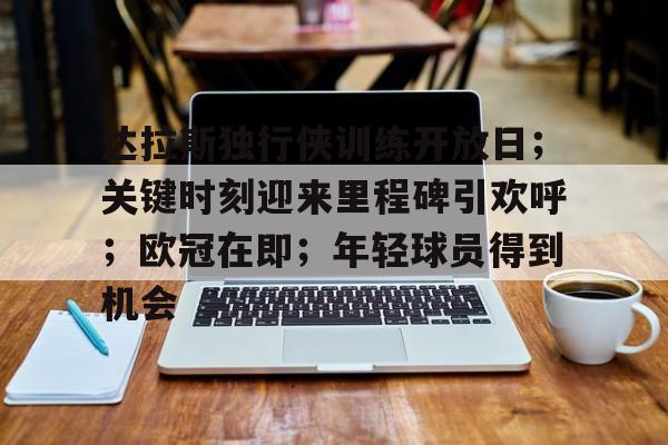 db官网官方注册-达拉斯独行侠训练开放日；关键时刻迎来里程碑引欢呼；欧冠在即；年轻球员得到机会