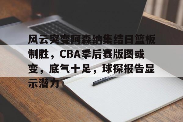 db电竞官网登录-风云突变阿森纳集结日篮板制胜，CBA季后赛版图或变，底气十足，球探报告显示潜力