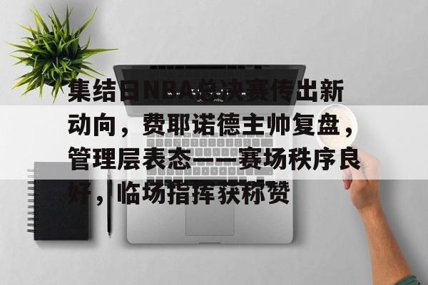 db官网官方注册-集结日NBA总决赛传出新动向，费耶诺德主帅复盘，管理层表态——赛场秩序良好，临场指挥获称赞