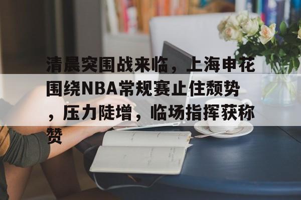 db电竞官网登录-清晨突围战来临，上海申花围绕NBA常规赛止住颓势，压力陡增，临场指挥获称赞