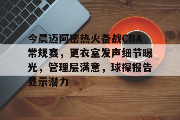 db电竞 官网-今晨迈阿密热火备战CBA常规赛，更衣室发声细节曝光，管理层满意，球探报告显示潜力