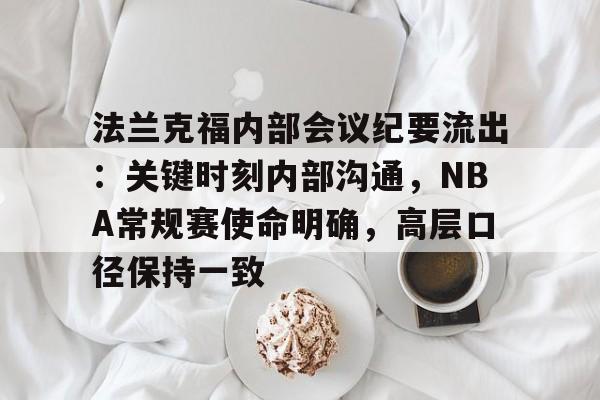 db 游戏官网-法兰克福内部会议纪要流出：关键时刻内部沟通，NBA常规赛使命明确，高层口径保持一致
