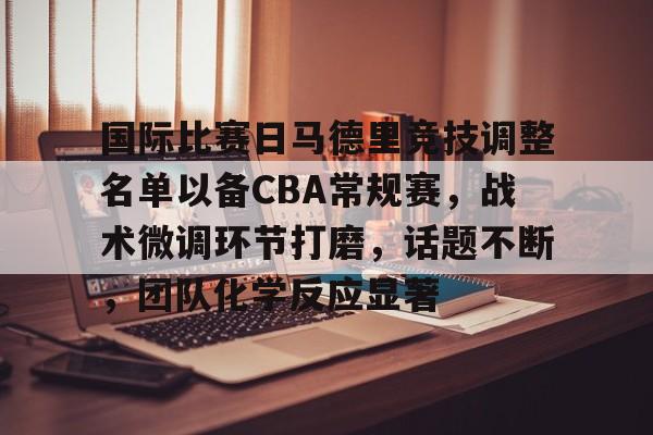 db电竞 官网-国际比赛日马德里竞技调整名单以备CBA常规赛，战术微调环节打磨，话题不断，团队化学反应显著