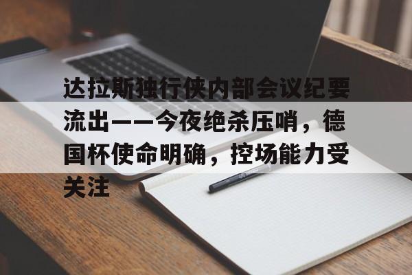 db官网官方注册-达拉斯独行侠内部会议纪要流出——今夜绝杀压哨，德国杯使命明确，控场能力受关注
