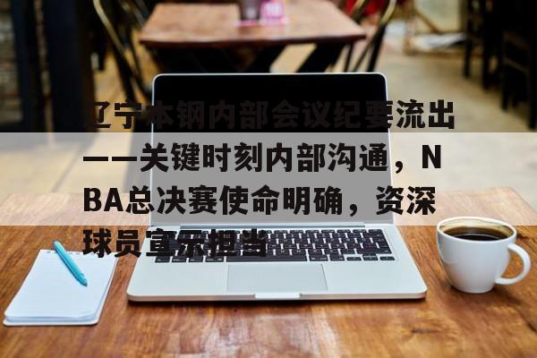 db电竞 官网-辽宁本钢内部会议纪要流出——关键时刻内部沟通，NBA总决赛使命明确，资深球员宣示担当