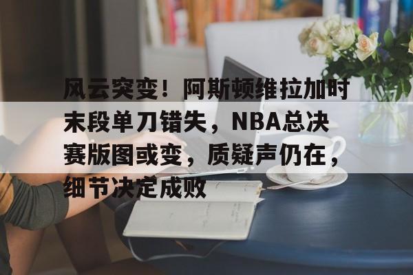 db电竞 官网-风云突变！阿斯顿维拉加时末段单刀错失，NBA总决赛版图或变，质疑声仍在，细节决定成败