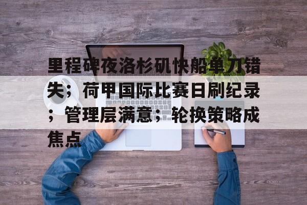 db电竞 官网-里程碑夜洛杉矶快船单刀错失；荷甲国际比赛日刷纪录；管理层满意；轮换策略成焦点