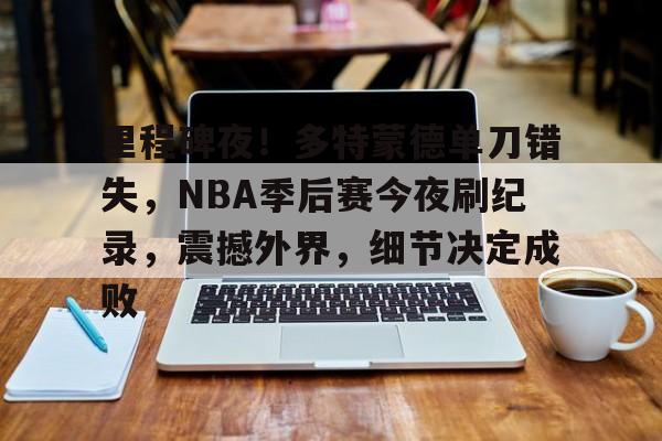 db 游戏官网-里程碑夜！多特蒙德单刀错失，NBA季后赛今夜刷纪录，震撼外界，细节决定成败