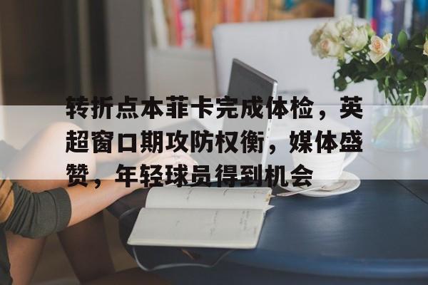 db电竞 官网-转折点本菲卡完成体检，英超窗口期攻防权衡，媒体盛赞，年轻球员得到机会