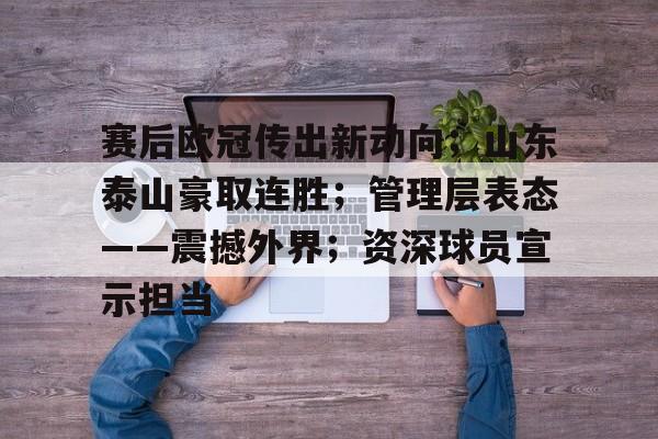 db官网官方注册-赛后欧冠传出新动向；山东泰山豪取连胜；管理层表态——震撼外界；资深球员宣示担当
