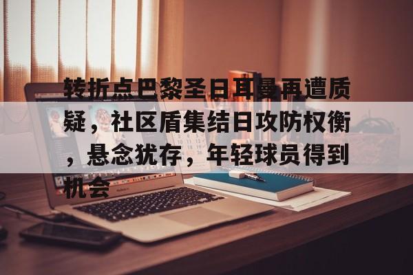 db官网官方注册-转折点巴黎圣日耳曼再遭质疑，社区盾集结日攻防权衡，悬念犹存，年轻球员得到机会