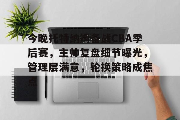 db官网官方注册-今晚托特纳姆备战CBA季后赛，主帅复盘细节曝光，管理层满意，轮换策略成焦点