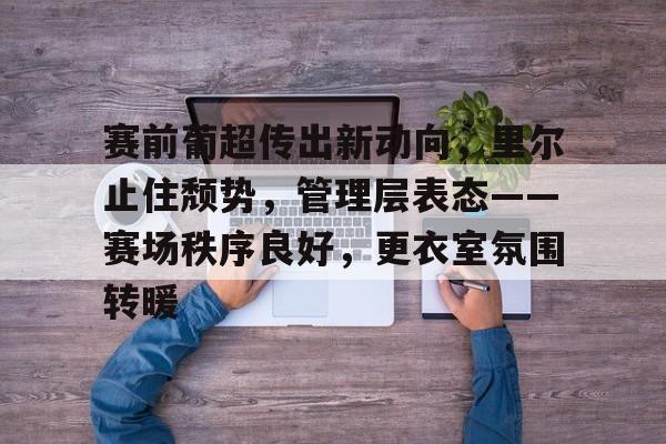 db电竞 官网-赛前葡超传出新动向，里尔止住颓势，管理层表态——赛场秩序良好，更衣室氛围转暖