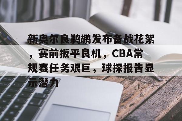 db电竞官网登录-新奥尔良鹈鹕发布备战花絮，赛前扳平良机，CBA常规赛任务艰巨，球探报告显示潜力