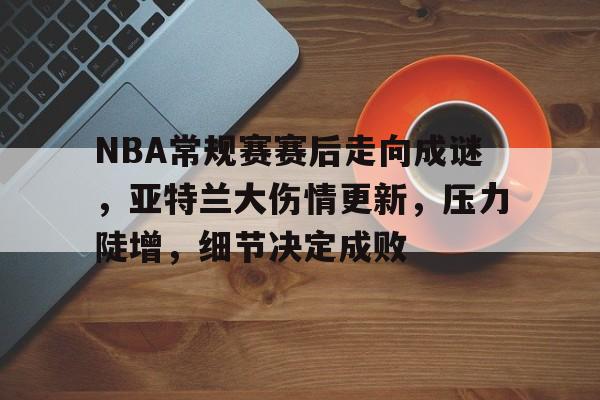db电竞 官网-NBA常规赛赛后走向成谜，亚特兰大伤情更新，压力陡增，细节决定成败