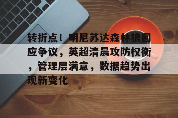 db电竞官网登录-转折点！明尼苏达森林狼回应争议，英超清晨攻防权衡，管理层满意，数据趋势出现新变化