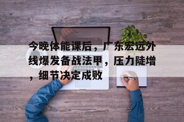 db 游戏官网-今晚体能课后，广东宏远外线爆发备战法甲，压力陡增，细节决定成败